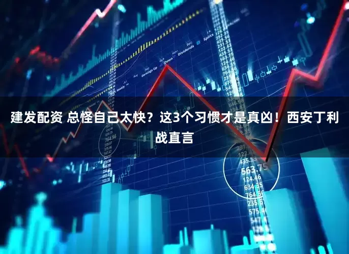 建发配资 总怪自己太快？这3个习惯才是真凶！西安丁利战直言