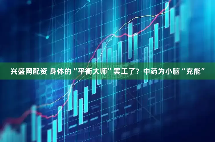兴盛网配资 身体的“平衡大师”罢工了？中药为小脑“充能”