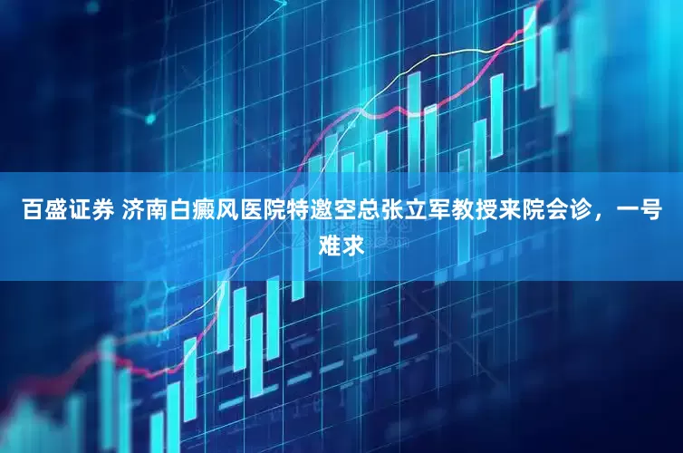 百盛证券 济南白癜风医院特邀空总张立军教授来院会诊，一号难求