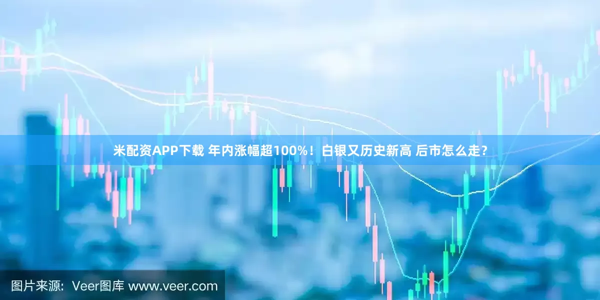 米配资APP下载 年内涨幅超100%！白银又历史新高 后市怎么走？
