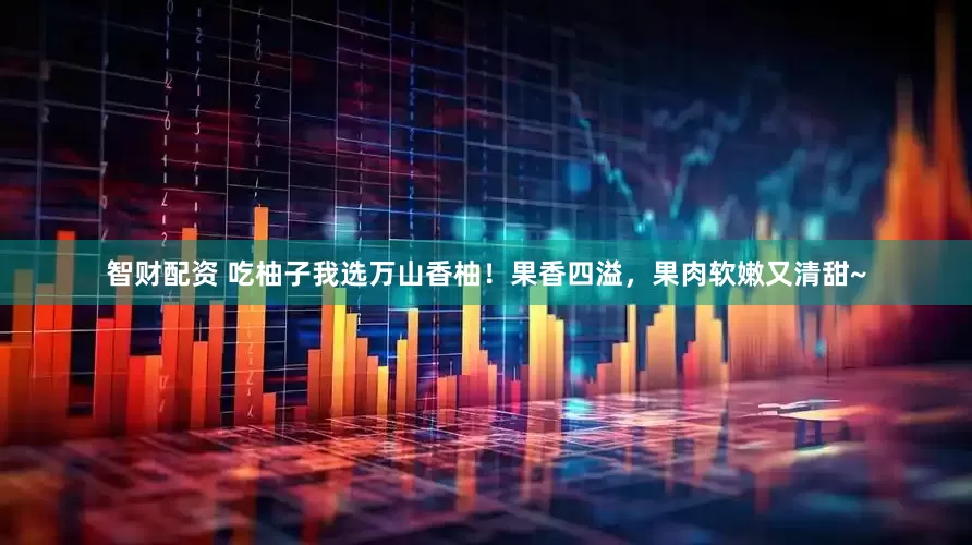 智财配资 吃柚子我选万山香柚！果香四溢，果肉软嫩又清甜~