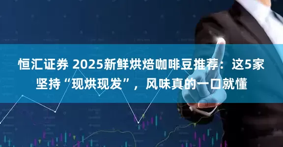 恒汇证券 2025新鲜烘焙咖啡豆推荐：这5家坚持“现烘现发”，风味真的一口就懂