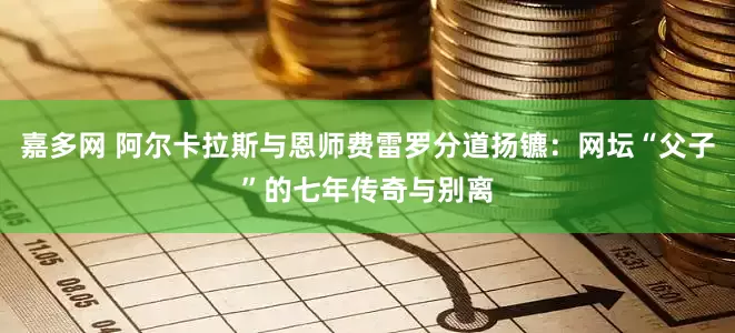 嘉多网 阿尔卡拉斯与恩师费雷罗分道扬镳：网坛“父子”的七年传奇与别离