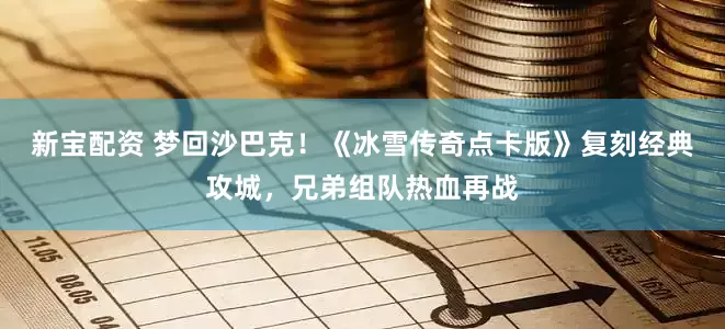 新宝配资 梦回沙巴克！《冰雪传奇点卡版》复刻经典攻城，兄弟组队热血再战