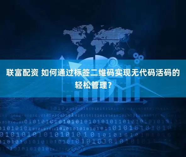 联富配资 如何通过标签二维码实现无代码活码的轻松管理？