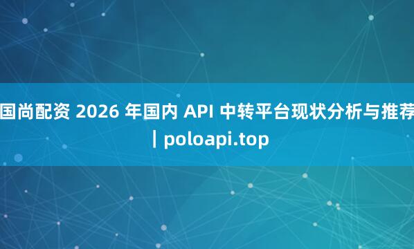 国尚配资 2026 年国内 API 中转平台现状分析与推荐｜poloapi.top