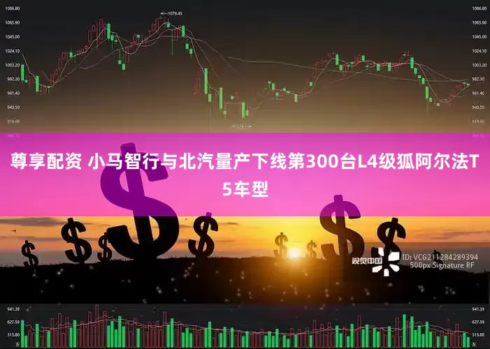 尊享配资 小马智行与北汽量产下线第300台L4级狐阿尔法T5车型