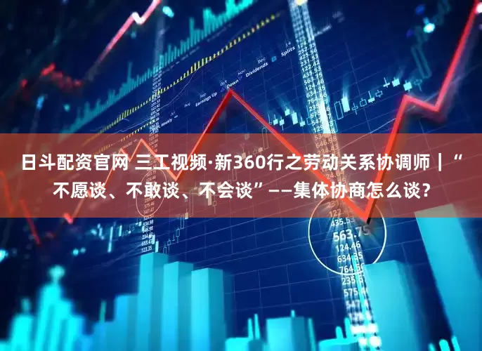 日斗配资官网 三工视频·新360行之劳动关系协调师｜“不愿谈、不敢谈、不会谈”——集体协商怎么谈？