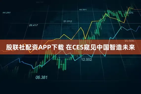 股联社配资APP下载 在CES窥见中国智造未来