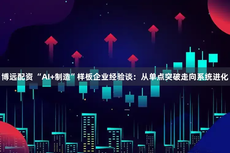 博远配资 “AI+制造”样板企业经验谈：从单点突破走向系统进化