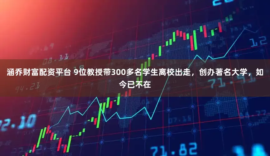 涵乔财富配资平台 9位教授带300多名学生离校出走，创办著名大学，如今已不在
