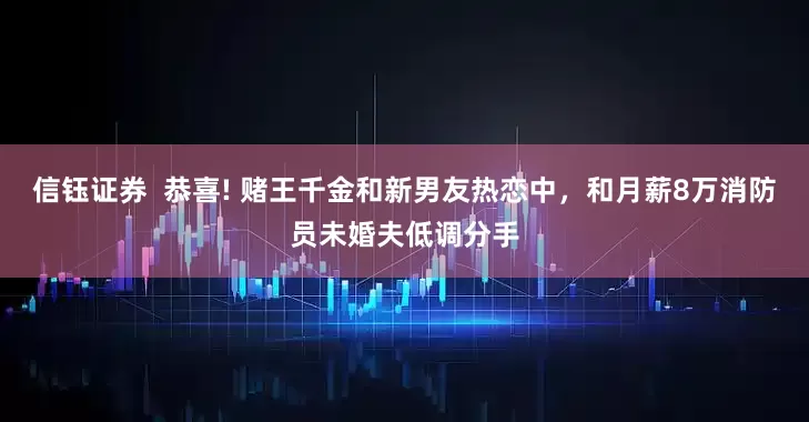 信钰证券  恭喜! 赌王千金和新男友热恋中，和月薪8万消防员未婚夫低调分手