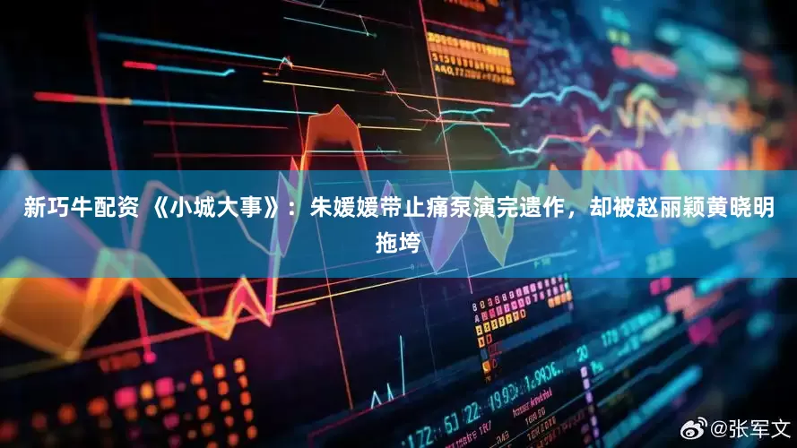 新巧牛配资 《小城大事》：朱媛媛带止痛泵演完遗作，却被赵丽颖黄晓明拖垮