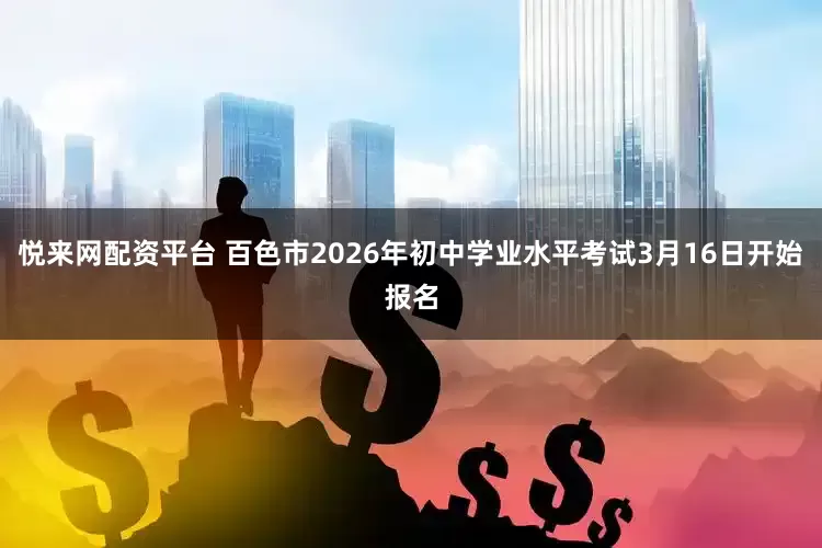悦来网配资平台 百色市2026年初中学业水平考试3月16日开始报名