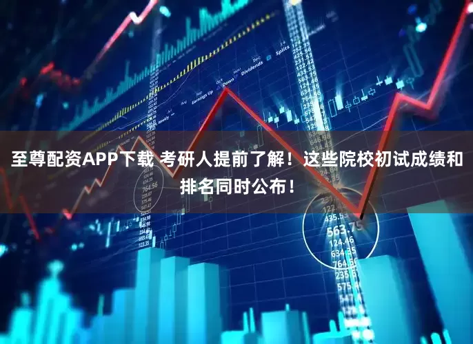 至尊配资APP下载 考研人提前了解！这些院校初试成绩和排名同时公布！