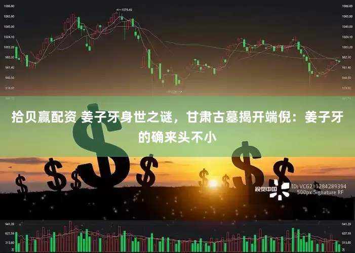 拾贝赢配资 姜子牙身世之谜，甘肃古墓揭开端倪：姜子牙的确来头不小