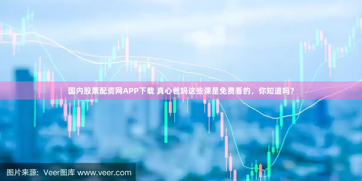 国内股票配资网APP下载 真心爸妈这些课是免费看的，你知道吗？