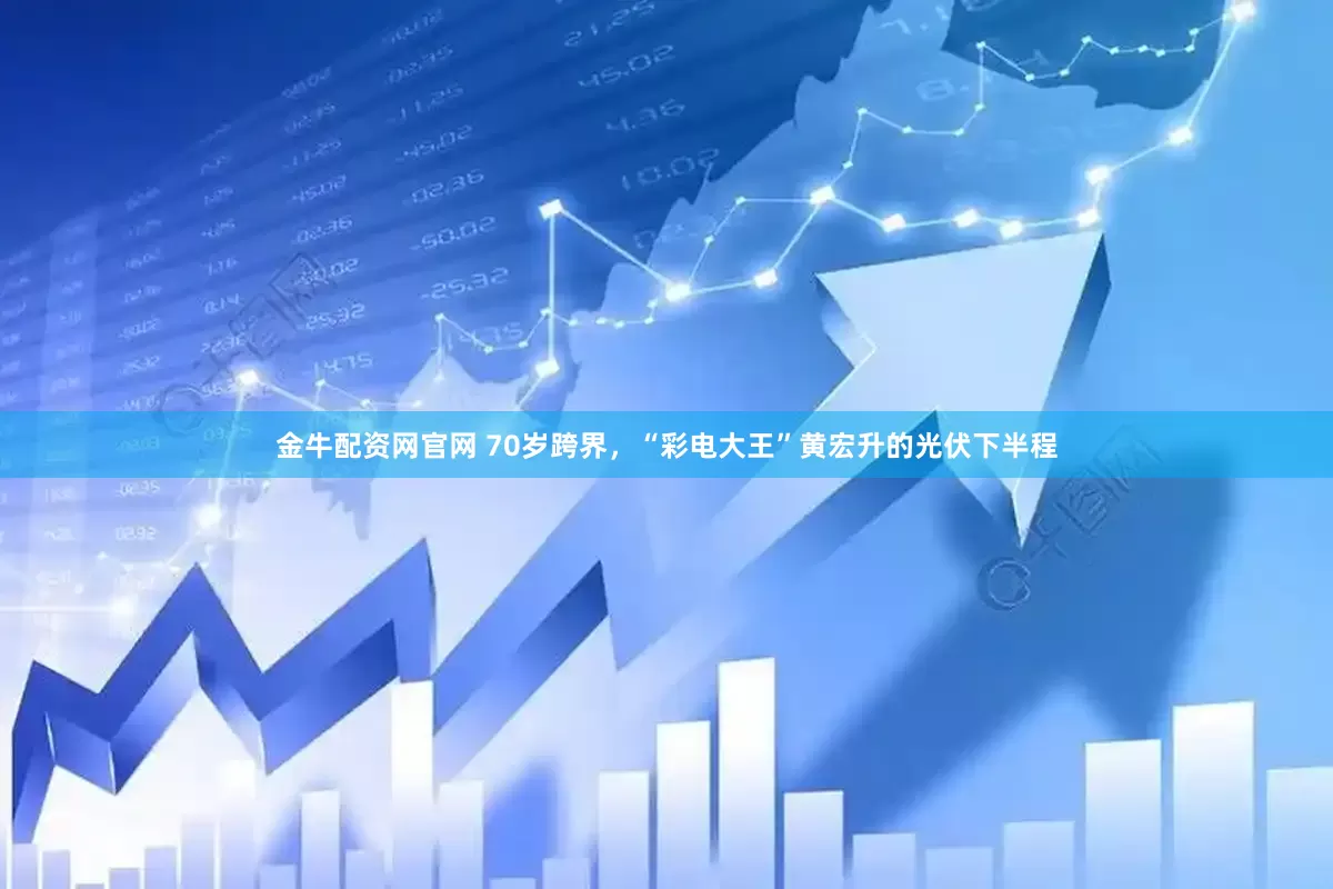 金牛配资网官网 70岁跨界，“彩电大王”黄宏升的光伏下半程