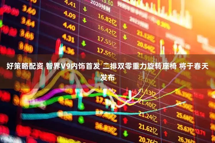 好策略配资 智界V9内饰首发 二排双零重力旋转座椅 将于春天发布