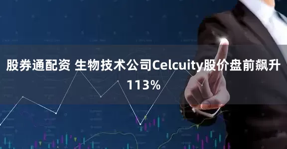 股券通配资 生物技术公司Celcuity股价盘前飙升113%