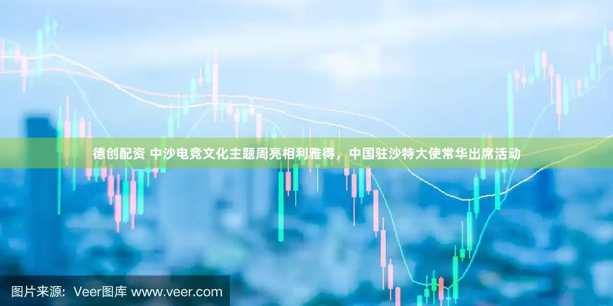 德创配资 中沙电竞文化主题周亮相利雅得，中国驻沙特大使常华出席活动