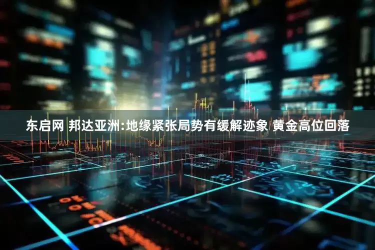 东启网 邦达亚洲:地缘紧张局势有缓解迹象 黄金高位回落