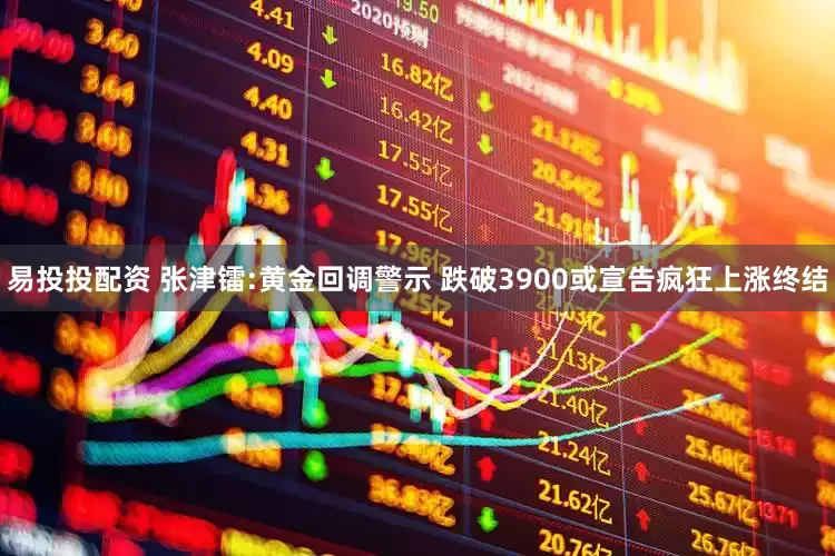 易投投配资 张津镭:黄金回调警示 跌破3900或宣告疯狂上涨终结