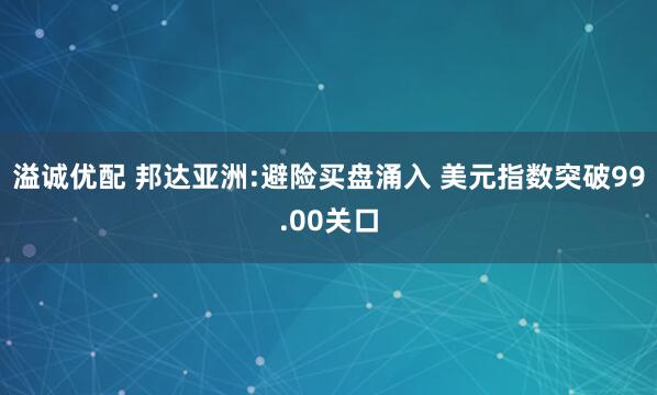 溢诚优配 邦达亚洲:避险买盘涌入 美元指数突破99.00关口