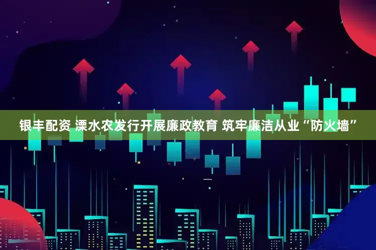 银丰配资 溧水农发行开展廉政教育 筑牢廉洁从业“防火墙”