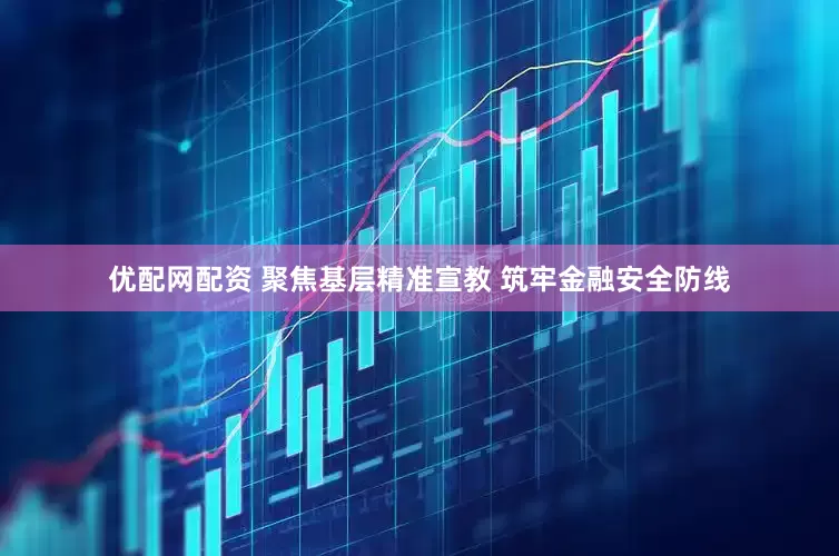 优配网配资 聚焦基层精准宣教 筑牢金融安全防线