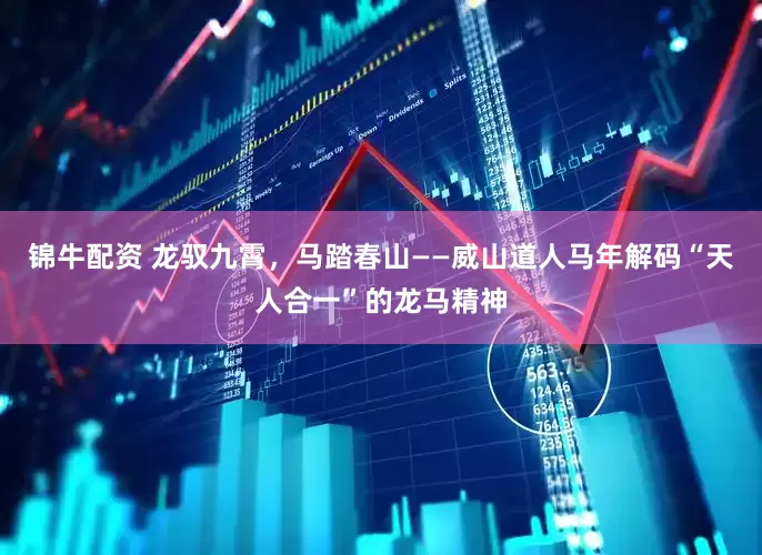 锦牛配资 龙驭九霄，马踏春山——威山道人马年解码“天人合一”的龙马精神