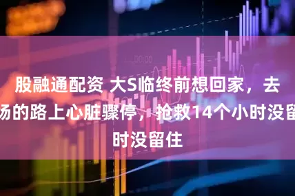 股融通配资 大S临终前想回家，去机场的路上心脏骤停，抢救14个小时没留住